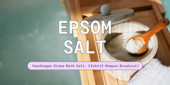 Kenalan sama Epsom Salt, Kandungan Utama Bath Salt, Efektif Hempas Breakout!