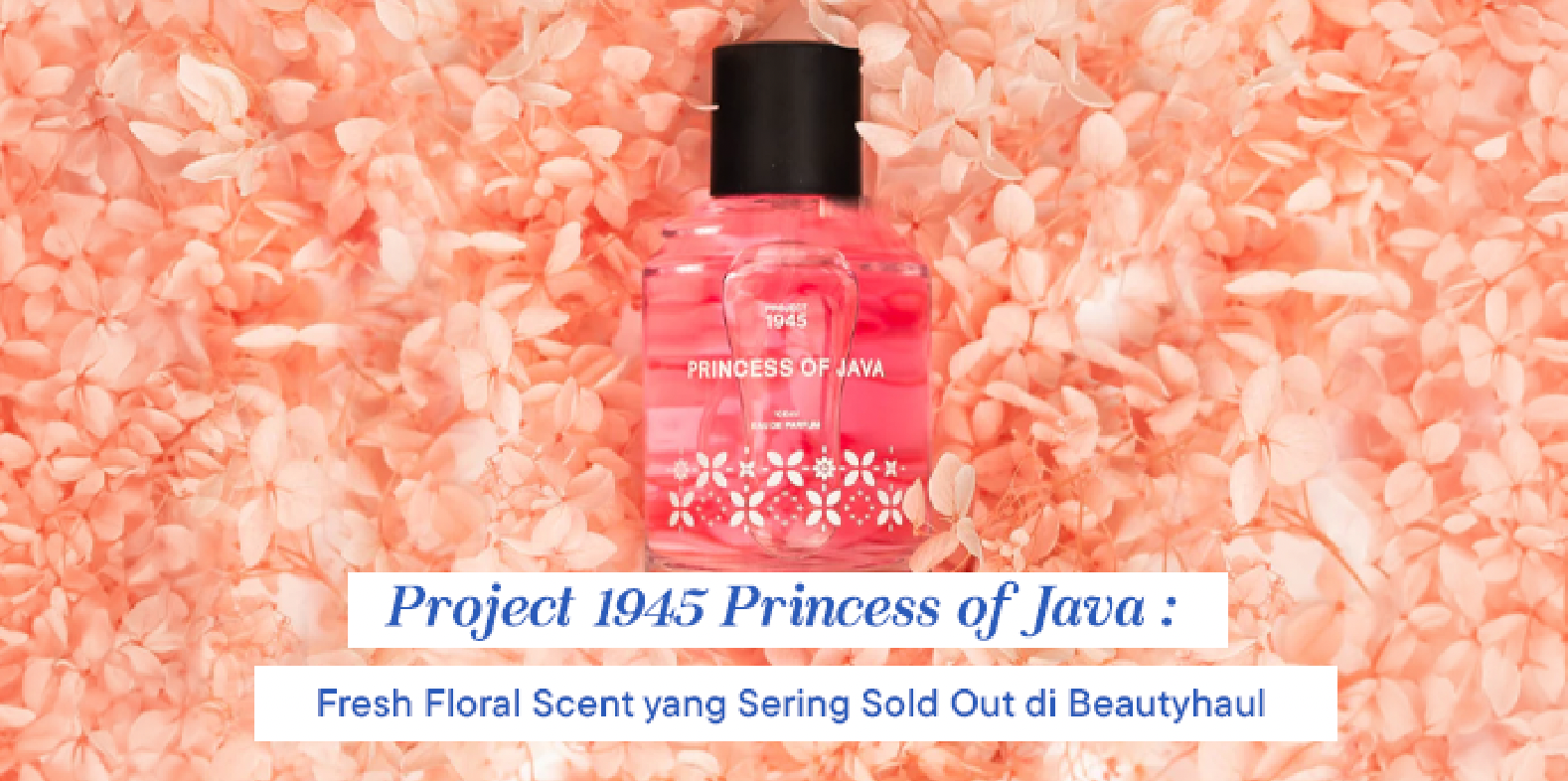 Best of Project 1945: Princess of Java, Kombinasi Fresh, Floral Musky yang Pas untuk Semua Gender